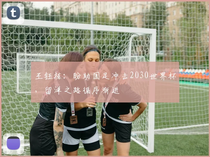 王钰栋：盼助国足冲击2030世界杯，留洋之路循序渐进