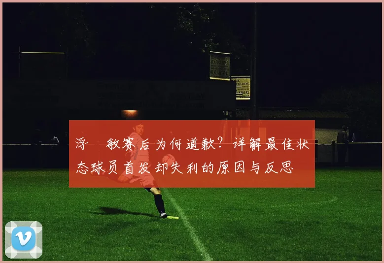 浮嶋敏赛后为何道歉？详解最佳状态球员首发却失利的原因与反思