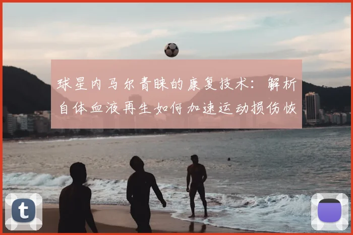 球星内马尔青睐的康复技术：解析自体血液再生如何加速运动损伤恢复
