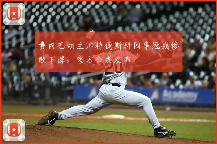 费内巴切主帅特德斯科因争冠战惨败下课，官方公告发布