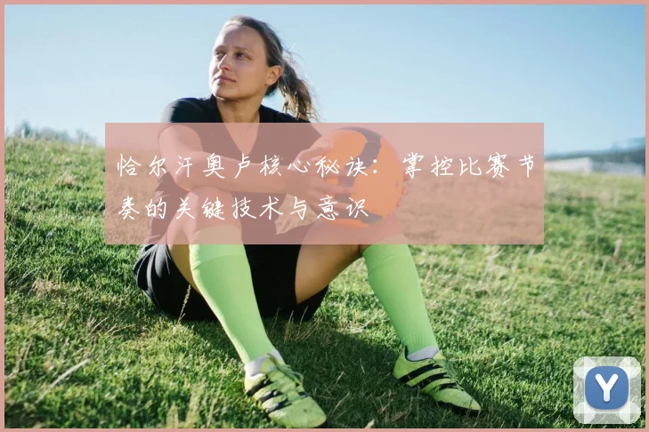 恰尔汗奥卢核心秘诀：掌控比赛节奏的关键技术与意识