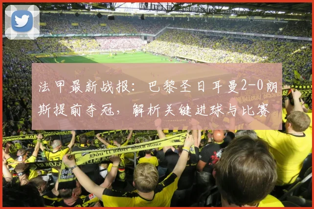 法甲最新战报：巴黎圣日耳曼2-0朗斯提前夺冠，解析关键进球与比赛亮点