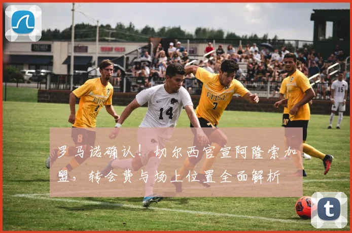 罗马诺确认！切尔西官宣阿隆索加盟，转会费与场上位置全面解析