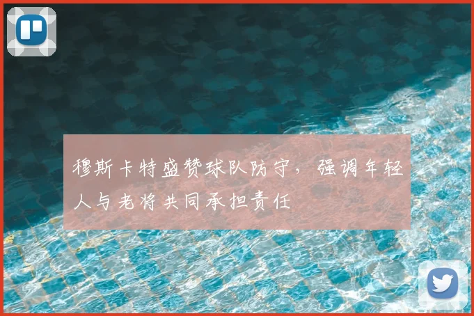 穆斯卡特盛赞球队防守,强调年轻人与老将共同承担责任