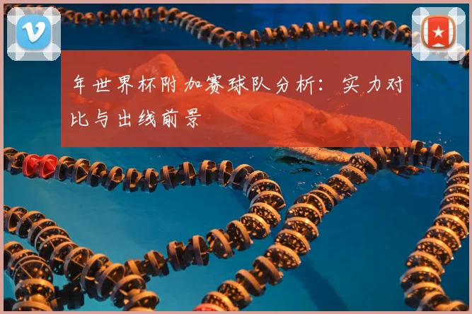 年世界杯附加赛球队分析：实力对比与出线前景