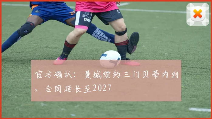 官方确认：曼城续约三门贝蒂内利，合同延长至2027