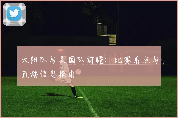 太阳队与美国队前瞻:比赛看点与直播信息指南