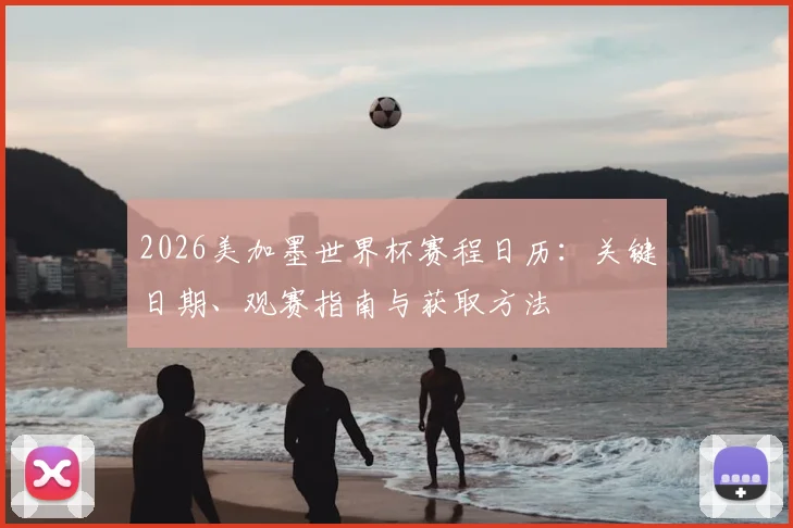 2026美加墨世界杯赛程日历：关键日期、观赛指南与获取方法