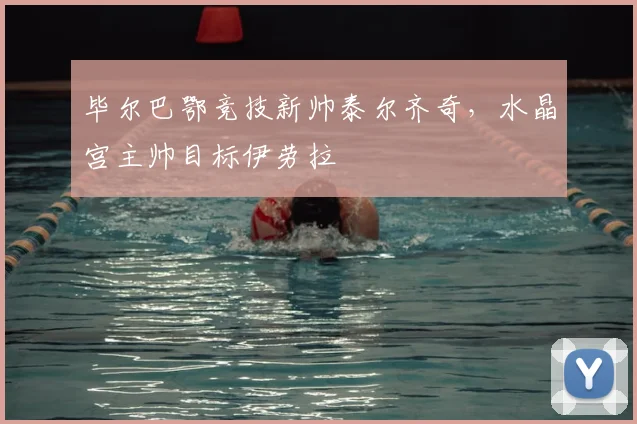 毕尔巴鄂竞技新帅泰尔齐奇，水晶宫主帅目标伊劳拉