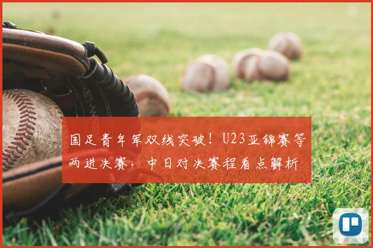 国足青年军双线突破！U23亚锦赛等两进决赛，中日对决赛程看点解析