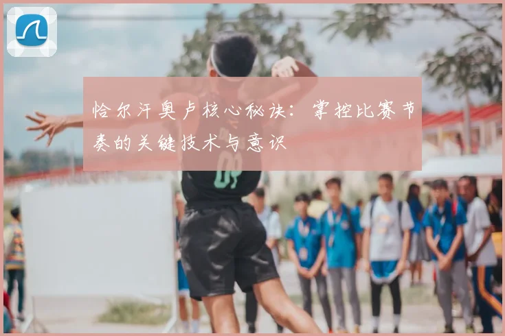 恰尔汗奥卢核心秘诀：掌控比赛节奏的关键技术与意识
