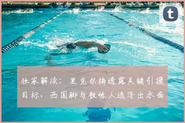 独家解读：里克尔梅透露关键引援目标，西国脚与教练人选浮出水面