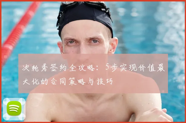 次轮秀签约全攻略:5步实现价值最大化的合同策略与技巧