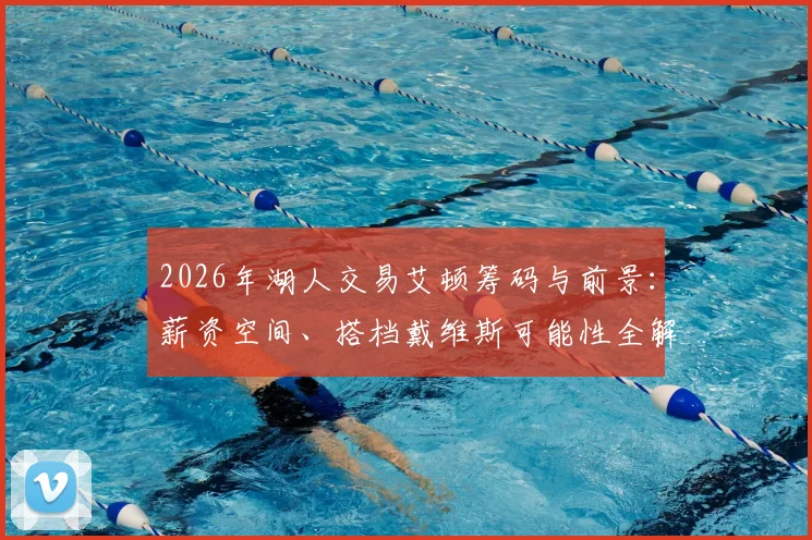 2026年湖人交易艾顿筹码与前景：薪资空间、搭档戴维斯可能性全解析