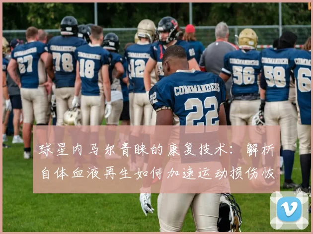 球星内马尔青睐的康复技术:解析自体血液再生如何加速运动损伤恢复