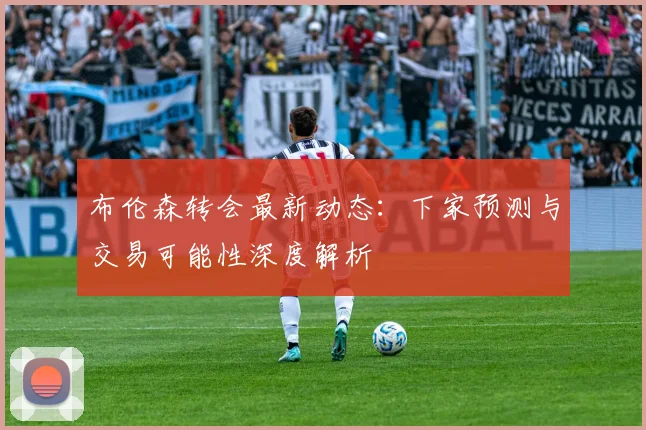 布伦森转会最新动态：下家预测与交易可能性深度解析