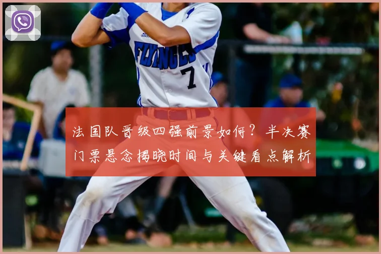 法国队晋级四强前景如何?半决赛门票悬念揭晓时间与关键看点解析