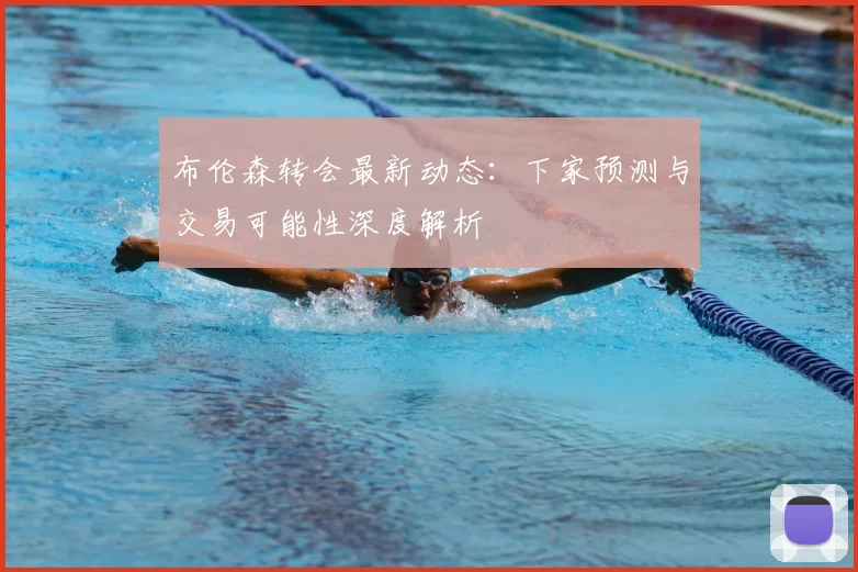 布伦森转会最新动态：下家预测与交易可能性深度解析